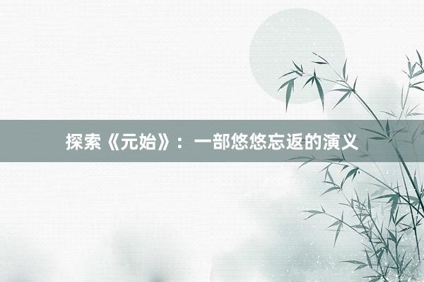 探索《元始》：一部悠悠忘返的演义