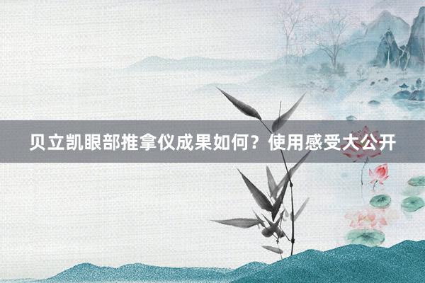 贝立凯眼部推拿仪成果如何？使用感受大公开