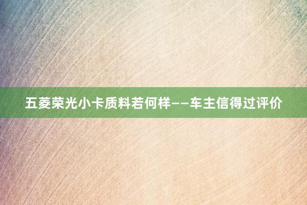 五菱荣光小卡质料若何样——车主信得过评价