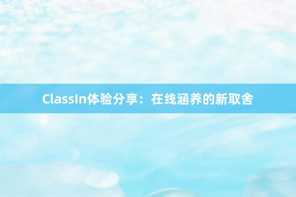 ClassIn体验分享：在线涵养的新取舍