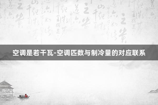 空调是若干瓦-空调匹数与制冷量的对应联系
