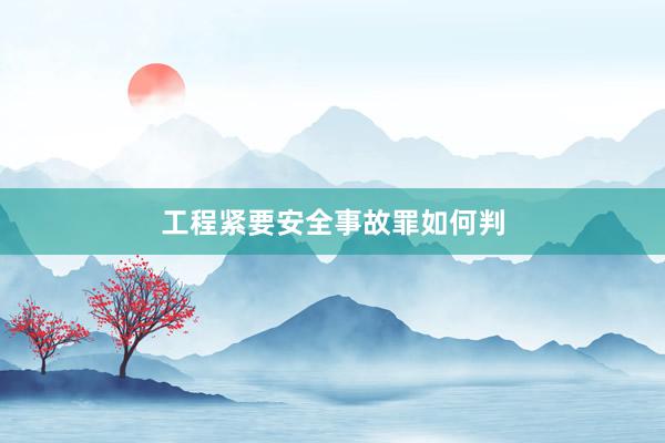 工程紧要安全事故罪如何判