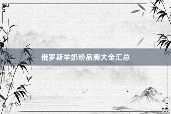 俄罗斯羊奶粉品牌大全汇总