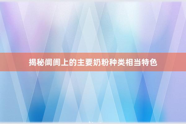揭秘阛阓上的主要奶粉种类相当特色