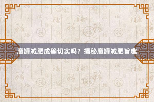 魔罐减肥成确切实吗？揭秘魔罐减肥旨趣