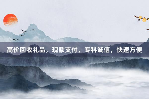 高价回收礼品，现款支付，专科诚信，快速方便
