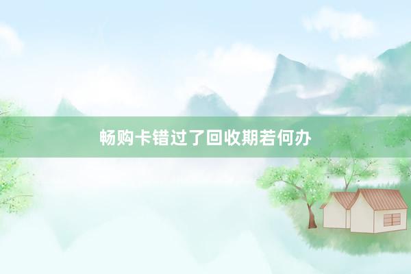 畅购卡错过了回收期若何办