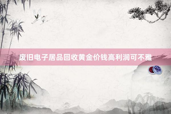 废旧电子居品回收黄金价钱高利润可不雅