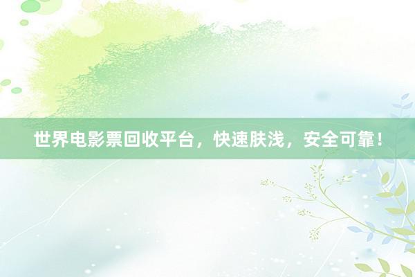 世界电影票回收平台，快速肤浅，安全可靠！