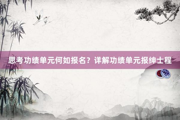思考功绩单元何如报名？详解功绩单元报绅士程