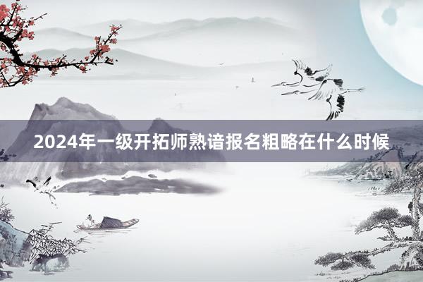 2024年一级开拓师熟谙报名粗略在什么时候