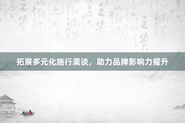 拓展多元化施行渠谈，助力品牌影响力擢升