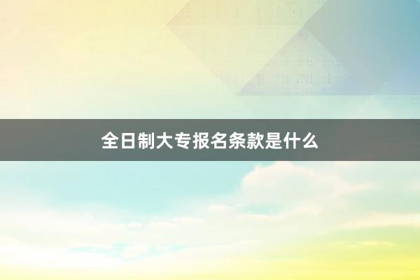 全日制大专报名条款是什么