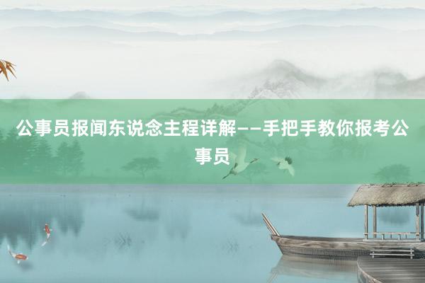 公事员报闻东说念主程详解——手把手教你报考公事员