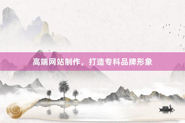 高端网站制作，打造专科品牌形象