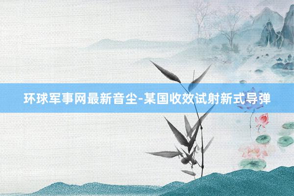 环球军事网最新音尘-某国收效试射新式导弹