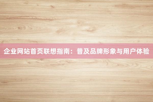企业网站首页联想指南：普及品牌形象与用户体验