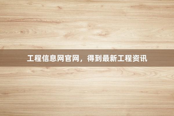 工程信息网官网，得到最新工程资讯