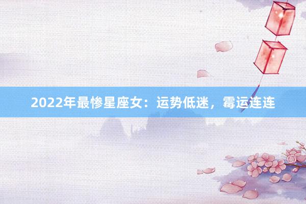 2022年最惨星座女：运势低迷，霉运连连