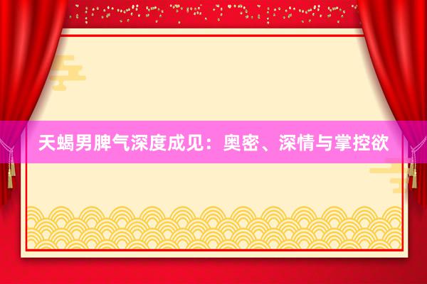 天蝎男脾气深度成见：奥密、深情与掌控欲