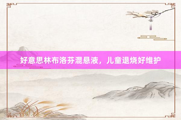 好意思林布洛芬混悬液，儿童退烧好维护