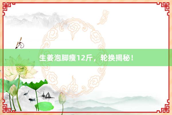生姜泡脚瘦12斤，轮换揭秘！