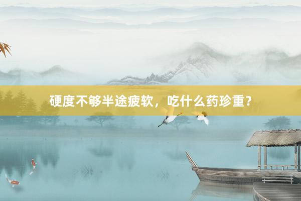 硬度不够半途疲软，吃什么药珍重？