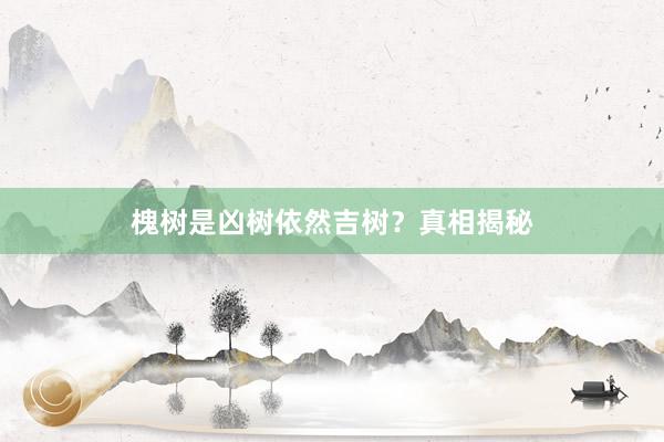 槐树是凶树依然吉树？真相揭秘